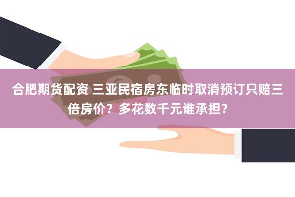 合肥期货配资 三亚民宿房东临时取消预订只赔三倍房价？多花数千元谁承担？