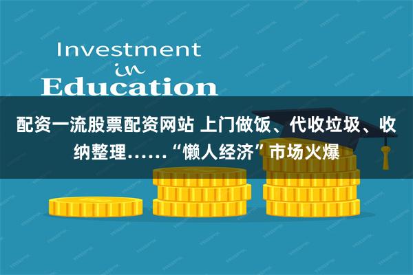 配资一流股票配资网站 上门做饭、代收垃圾、收纳整理……“懒人经济”市场火爆