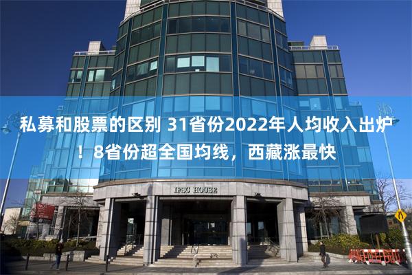 私募和股票的区别 31省份2022年人均收入出炉！8省份超全国均线，西藏涨最快