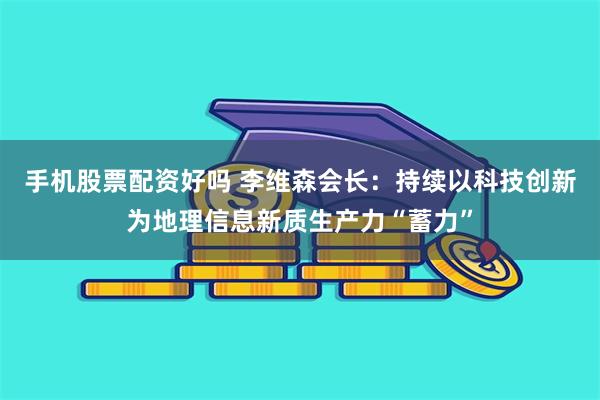 手机股票配资好吗 李维森会长：持续以科技创新为地理信息新质生产力“蓄力”