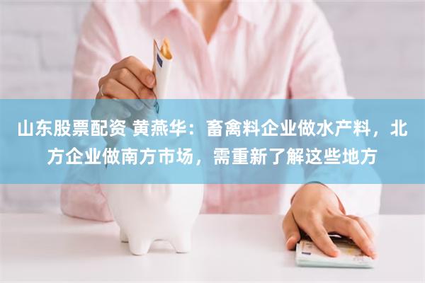 山东股票配资 黄燕华：畜禽料企业做水产料，北方企业做南方市场，需重新了解这些地方