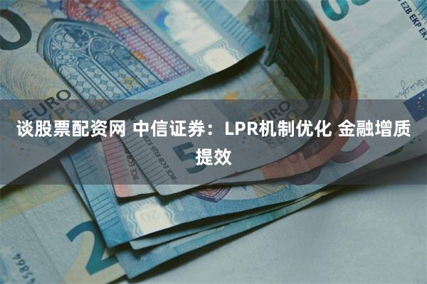 谈股票配资网 中信证券：LPR机制优化 金融增质提效