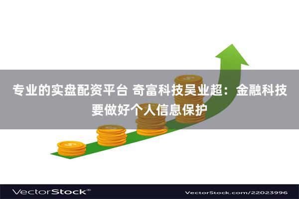 专业的实盘配资平台 奇富科技吴业超：金融科技要做好个人信息保护