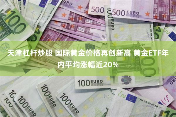 天津杠杆炒股 国际黄金价格再创新高 黄金ETF年内平均涨幅近20%