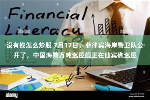 没有钱怎么炒股 7月17日，菲律宾海岸警卫队公开了，中国海警万吨巡逻舰正在仙宾礁巡逻