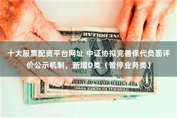 十大股票配资平台网址 中证协拟完善保代负面评价公示机制，新增D类（暂停业务类）