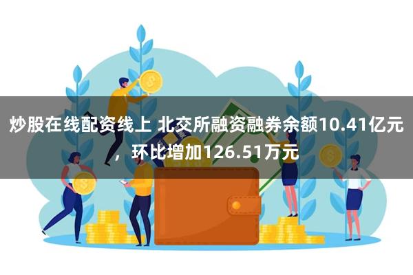 炒股在线配资线上 北交所融资融券余额10.41亿元，环比增加126.51万元