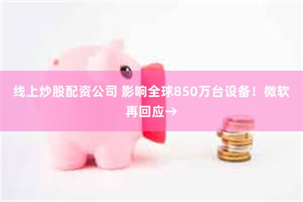 线上炒股配资公司 影响全球850万台设备！微软再回应→