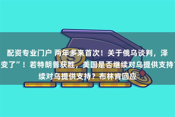 配资专业门户 两年多来首次！关于俄乌谈判，泽连斯基“调门变了”！若特朗普获胜，美国是否继续对乌提供支持？布林肯回应