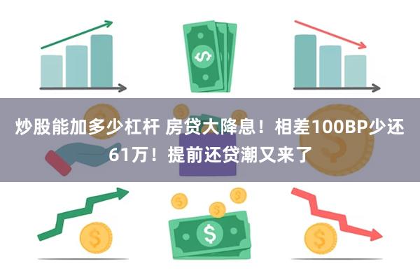 炒股能加多少杠杆 房贷大降息！相差100BP少还61万！提前还贷潮又来了