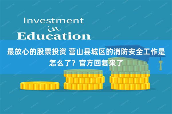 最放心的股票投资 营山县城区的消防安全工作是怎么了？官方回复来了