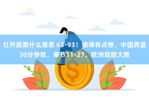 杠杆股票什么意思 63-93！输得有点惨，中国男篮30分惨败，单节11-27，欧洲劲旅大胜