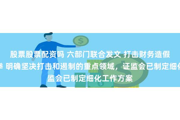 股票股票配资吗 六部门联合发文 打击财务造假形成组合拳 明确坚决打击和遏制的重点领域，证监会已制定细化工作方案