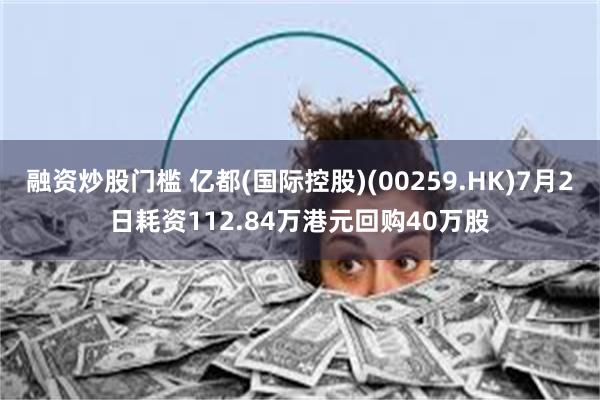 融资炒股门槛 亿都(国际控股)(00259.HK)7月2日耗资112.84万港元回购40万股