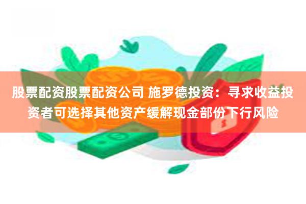 股票配资股票配资公司 施罗德投资：寻求收益投资者可选择其他资产缓解现金部份下行风险