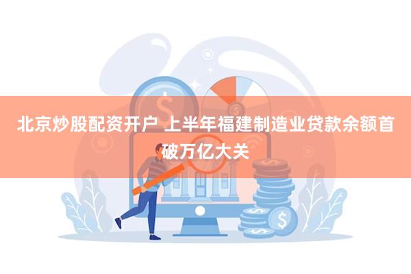 北京炒股配资开户 上半年福建制造业贷款余额首破万亿大关