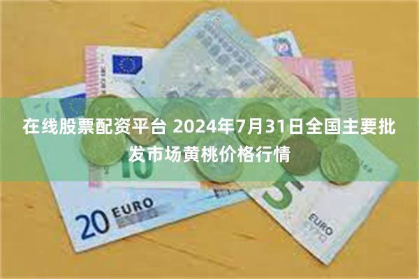 在线股票配资平台 2024年7月31日全国主要批发市场黄桃价格行情