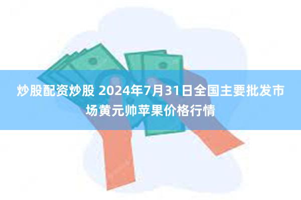 炒股配资炒股 2024年7月31日全国主要批发市场黄元帅苹果价格行情