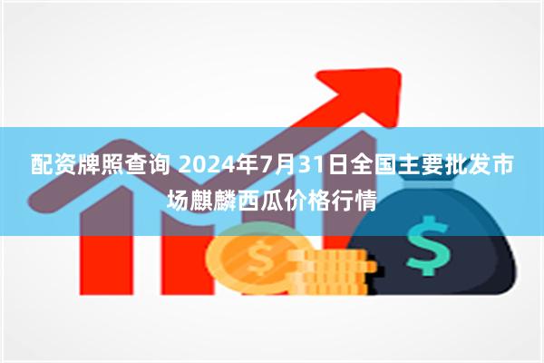 配资牌照查询 2024年7月31日全国主要批发市场麒麟西瓜价格行情