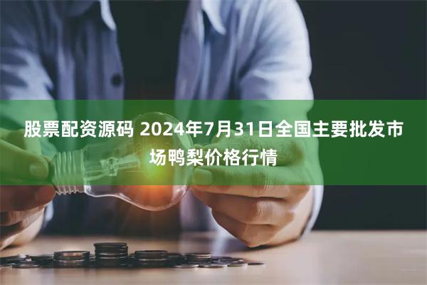 股票配资源码 2024年7月31日全国主要批发市场鸭梨价格行情