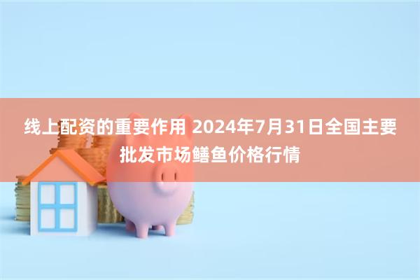 线上配资的重要作用 2024年7月31日全国主要批发市场鳝鱼价格行情