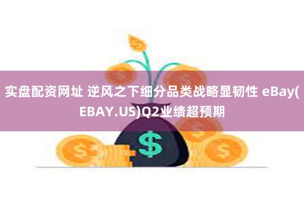 实盘配资网址 逆风之下细分品类战略显韧性 eBay(EBAY.US)Q2业绩超预期