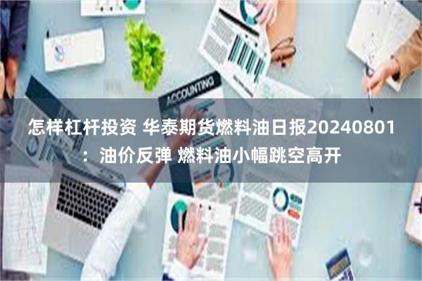 怎样杠杆投资 华泰期货燃料油日报20240801：油价反弹 燃料油小幅跳空高开