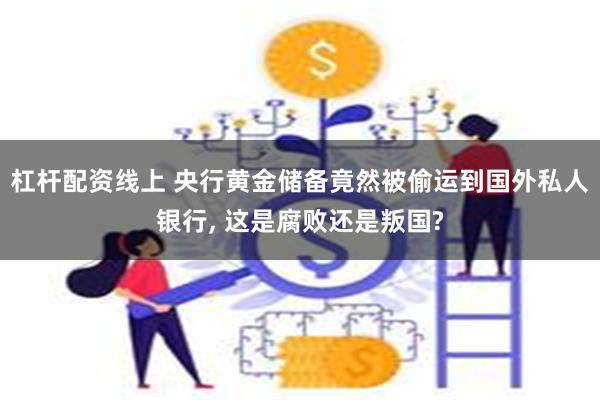 杠杆配资线上 央行黄金储备竟然被偷运到国外私人银行, 这是腐败还是叛国?