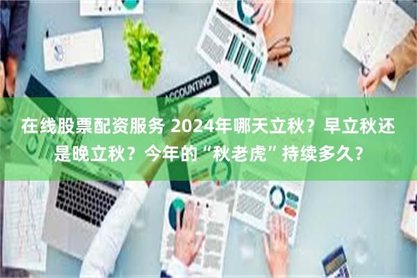 在线股票配资服务 2024年哪天立秋？早立秋还是晚立秋？今年的“秋老虎”持续多久？