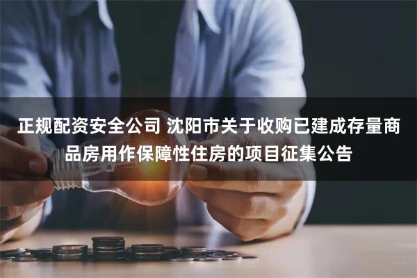 正规配资安全公司 沈阳市关于收购已建成存量商品房用作保障性住房的项目征集公告