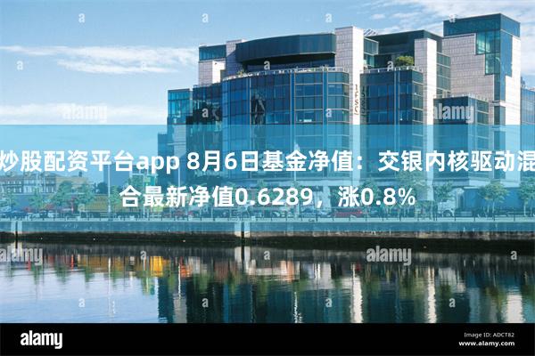 炒股配资平台app 8月6日基金净值：交银内核驱动混合最新净值0.6289，涨0.8%