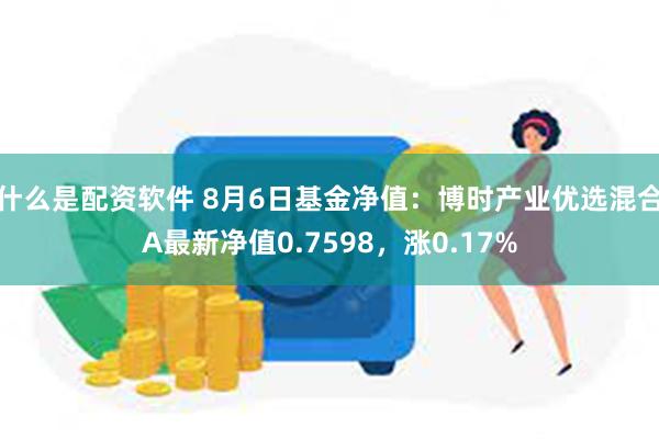 什么是配资软件 8月6日基金净值：博时产业优选混合A最新净值0.7598，涨0.17%