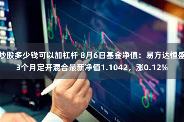 炒股多少钱可以加杠杆 8月6日基金净值：易方达恒盛3个月定开混合最新净值1.1042，涨0.12%