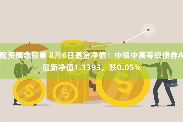 配资概念股票 8月6日基金净值：中银中高等级债券A最新净值1.1393，跌0.05%