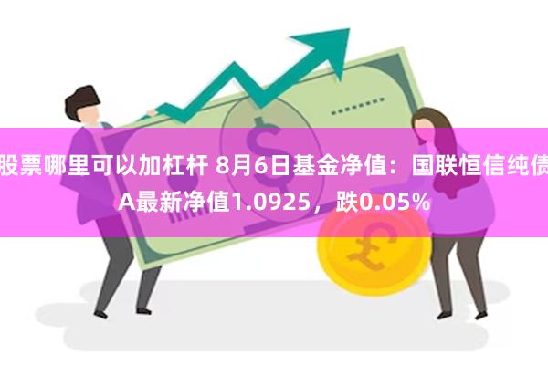 股票哪里可以加杠杆 8月6日基金净值：国联恒信纯债A最新净值1.0925，跌0.05%