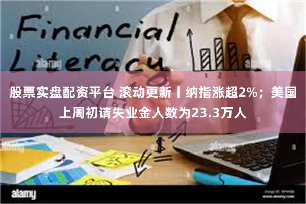 股票实盘配资平台 滚动更新丨纳指涨超2%；美国上周初请失业金人数为23.3万人