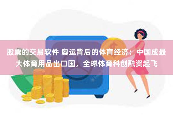 股票的交易软件 奥运背后的体育经济：中国成最大体育用品出口国，全球体育科创融资起飞