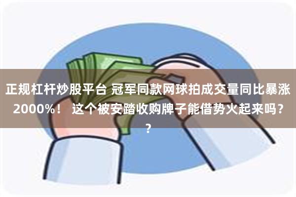 正规杠杆炒股平台 冠军同款网球拍成交量同比暴涨2000%！ 这个被安踏收购牌子能借势火起来吗？