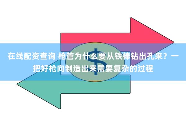 在线配资查询 枪管为什么要从铁棒钻出孔来？一把好枪向制造出来需要复杂的过程