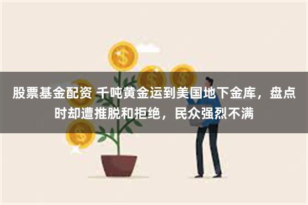 股票基金配资 千吨黄金运到美国地下金库，盘点时却遭推脱和拒绝，民众强烈不满