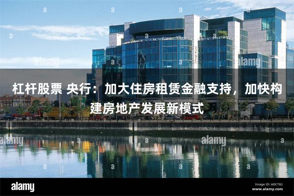 杠杆股票 央行：加大住房租赁金融支持，加快构建房地产发展新模式