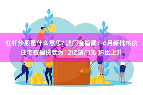 杠杆炒股是什么意思? 澳门金管局：6月新批核的住宅按揭贷款为12亿澳门元 环比上升