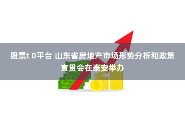 股票t 0平台 山东省房地产市场形势分析和政策宣贯会在泰安举办