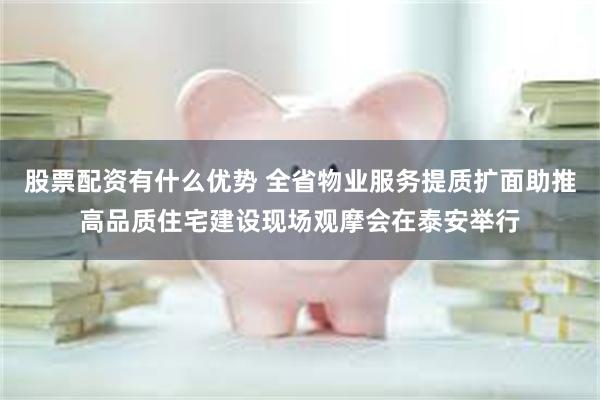 股票配资有什么优势 全省物业服务提质扩面助推高品质住宅建设现场观摩会在泰安举行