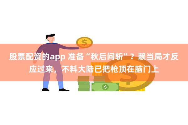 股票配资的app 准备“秋后问斩”？赖当局才反应过来，不料大陆已把枪顶在脑门上