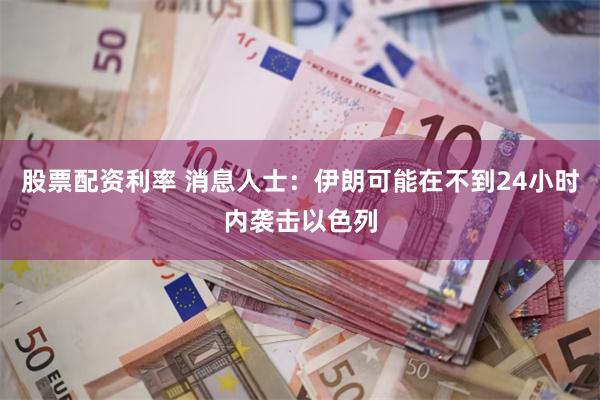 股票配资利率 消息人士：伊朗可能在不到24小时内袭击以色列