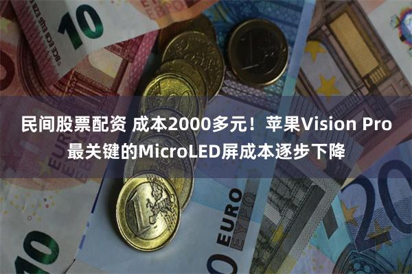 民间股票配资 成本2000多元！苹果Vision Pro最关键的MicroLED屏成本逐步下降