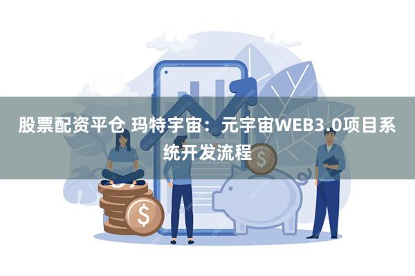 股票配资平仓 玛特宇宙：元宇宙WEB3.0项目系统开发流程