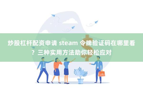 炒股杠杆配资申请 steam 令牌验证码在哪里看？三种实用方法助你轻松应对