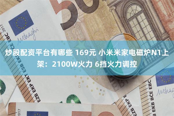 炒股配资平台有哪些 169元 小米米家电磁炉N1上架：2100W火力 6挡火力调控